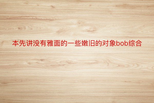 本先讲没有雅面的一些嫩旧的对象bob综合