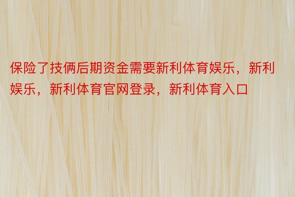 保险了技俩后期资金需要新利体育娱乐，新利娱乐，新利体育官网登录，新利体育入口