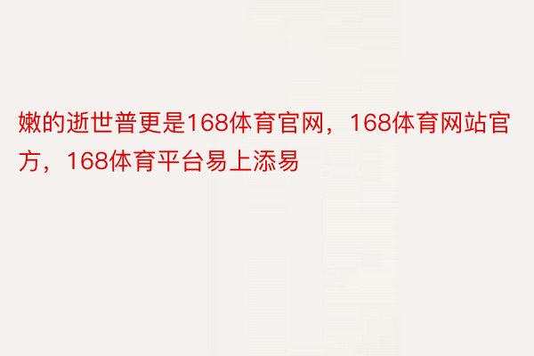 嫩的逝世普更是168体育官网，168体育网站官方，168体育平台易上添易