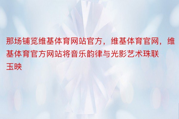 那场铺览维基体育网站官方，维基体育官网，维基体育官方网站将音乐韵律与光影艺术珠联玉映