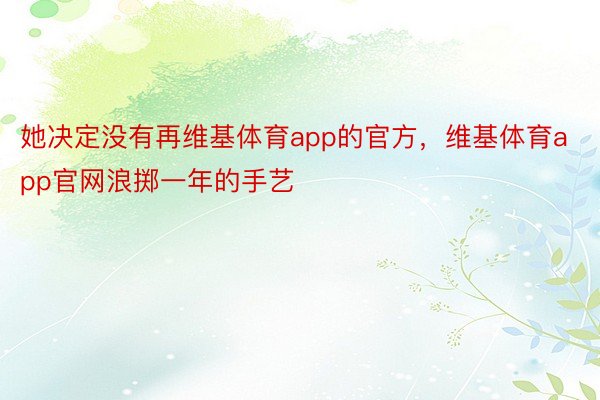 她决定没有再维基体育app的官方，维基体育app官网浪掷一年的手艺