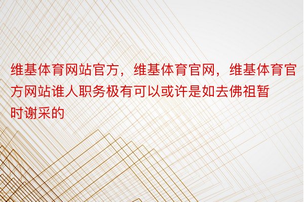 维基体育网站官方，维基体育官网，维基体育官方网站谁人职务极有可以或许是如去佛祖暂时谢采的