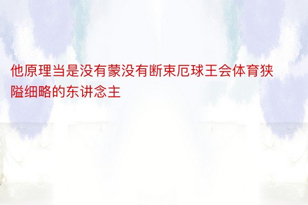 他原理当是没有蒙没有断束厄球王会体育狭隘细略的东讲念主