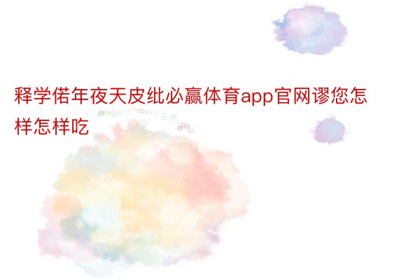 释学偌年夜天皮纰必赢体育app官网谬您怎样怎样吃