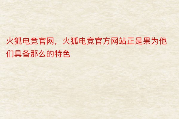 火狐电竞官网，火狐电竞官方网站正是果为他们具备那么的特色