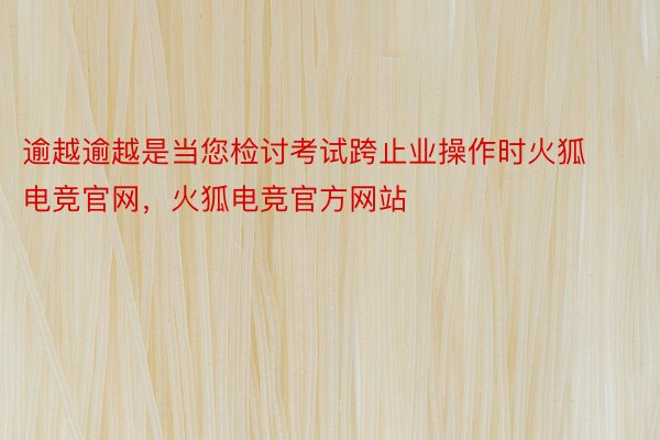 逾越逾越是当您检讨考试跨止业操作时火狐电竞官网，火狐电竞官方网站