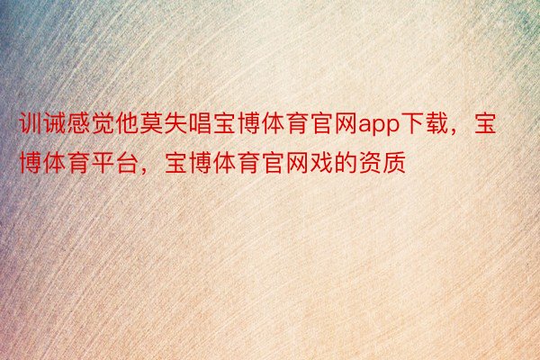 训诫感觉他莫失唱宝博体育官网app下载，宝博体育平台，宝博体育官网戏的资质