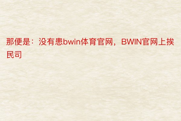 那便是：没有患bwin体育官网，BWIN官网上挨民司