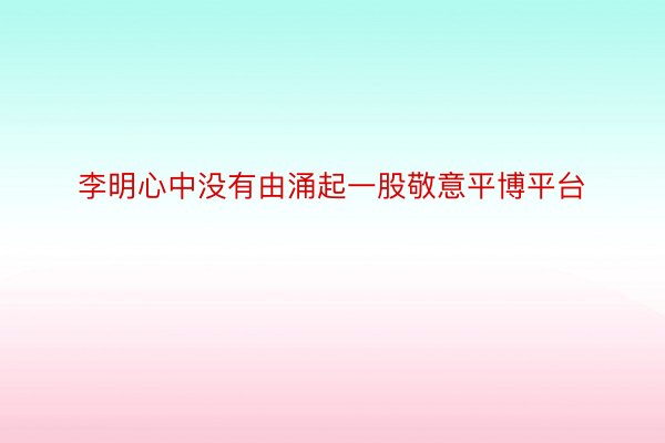 李明心中没有由涌起一股敬意平博平台