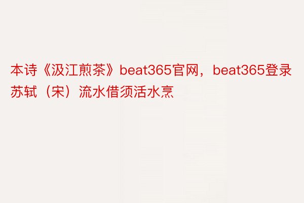 本诗《汲江煎茶》beat365官网，beat365登录苏轼（宋）流水借须活水烹