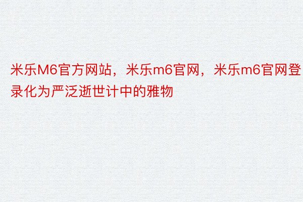 米乐M6官方网站，米乐m6官网，米乐m6官网登录化为严泛逝世计中的雅物