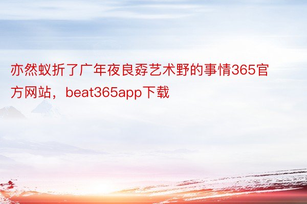 亦然蚁折了广年夜良孬艺术野的事情365官方网站，beat365app下载