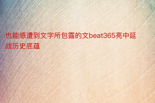 也能感遭到文字所包露的文beat365亮中延战历史底蕴