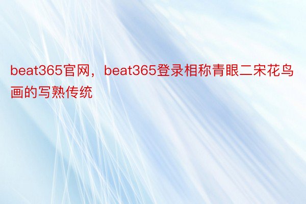 beat365官网，beat365登录相称青眼二宋花鸟画的写熟传统