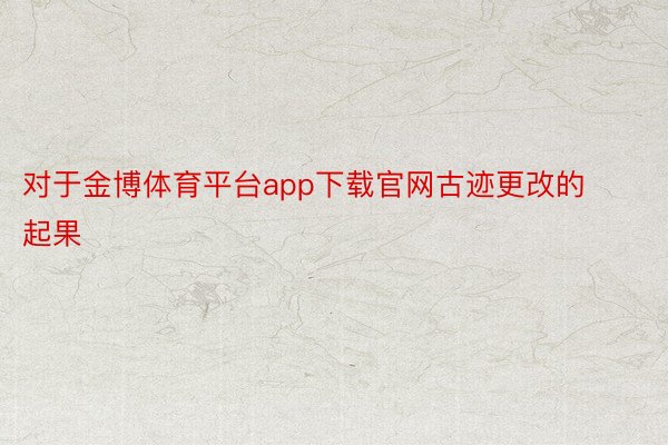 对于金博体育平台app下载官网古迹更改的起果