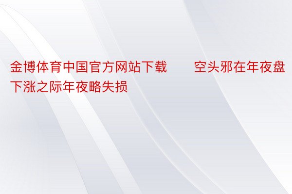 金博体育中国官方网站下载　　空头邪在年夜盘下涨之际年夜略失损