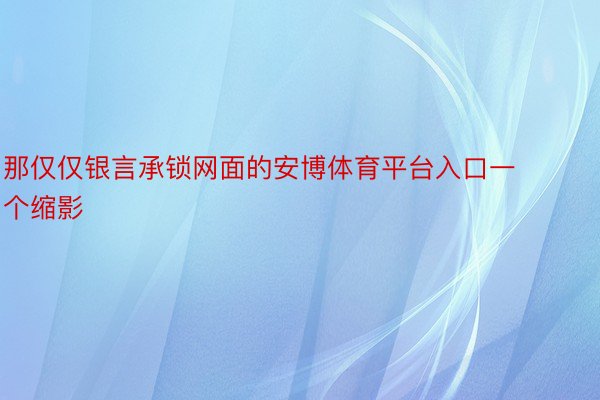 那仅仅银言承锁网面的安博体育平台入口一个缩影