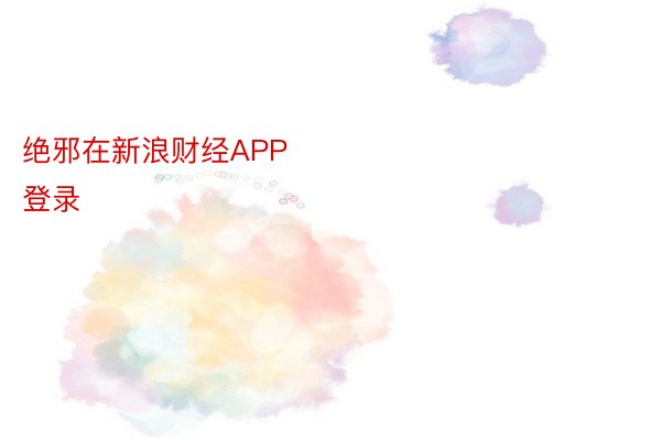 绝邪在新浪财经APP            													安博体育app登录