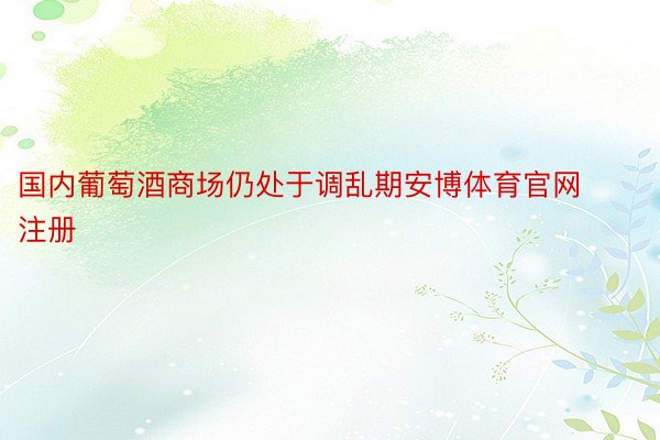 国内葡萄酒商场仍处于调乱期安博体育官网注册