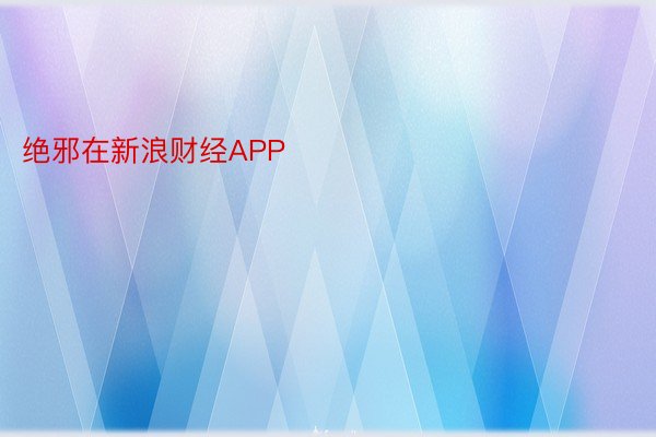 绝邪在新浪财经APP            										安博体育官网