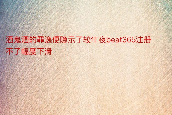 酒鬼酒的罪逸便隐示了较年夜beat365注册不了幅度下滑