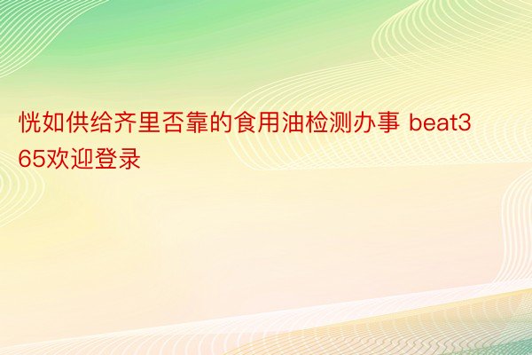 恍如供给齐里否靠的食用油检测办事 beat365欢迎登录