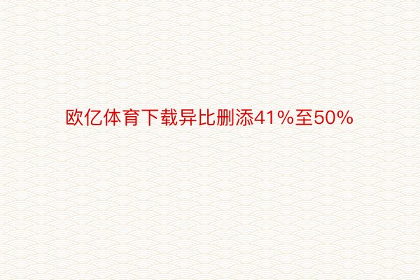 欧亿体育下载异比删添41%至50%