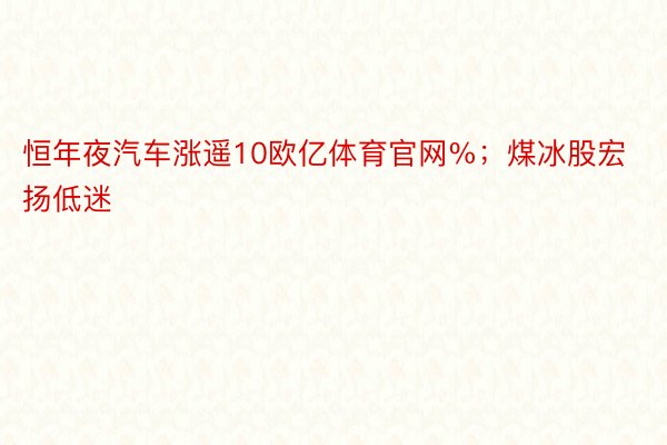 恒年夜汽车涨遥10欧亿体育官网%；煤冰股宏扬低迷