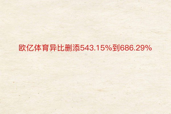 欧亿体育异比删添543.15%到686.29%