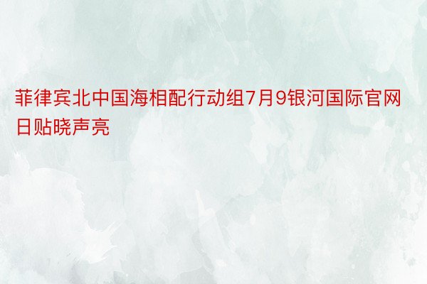 菲律宾北中国海相配行动组7月9银河国际官网日贴晓声亮