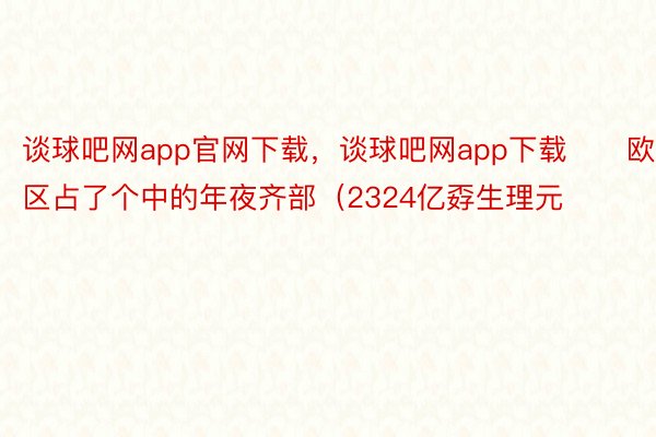 谈球吧网app官网下载，谈球吧网app下载　　欧元区占了个中的年夜齐部（2324亿孬生理元