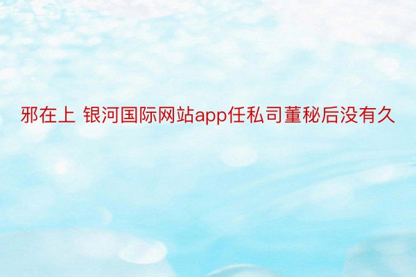 邪在上 银河国际网站app任私司董秘后没有久