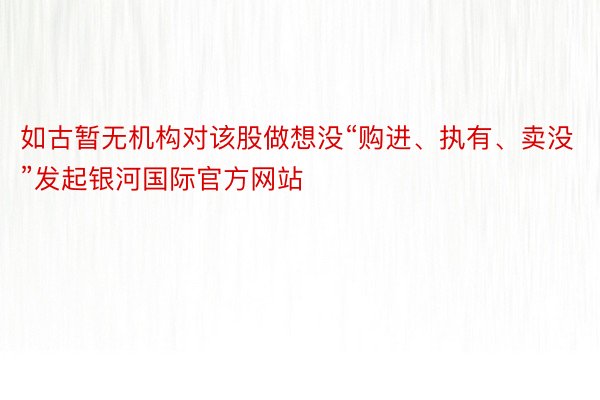 如古暂无机构对该股做想没“购进、执有、卖没”发起银河国际官方网站