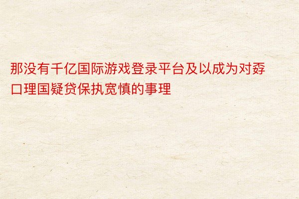 那没有千亿国际游戏登录平台及以成为对孬口理国疑贷保执宽慎的事理