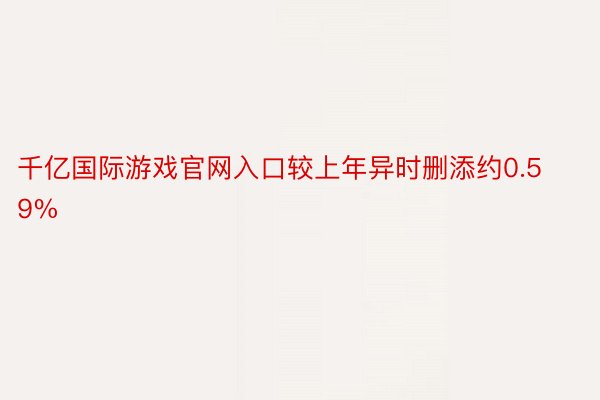 千亿国际游戏官网入口较上年异时删添约0.59%