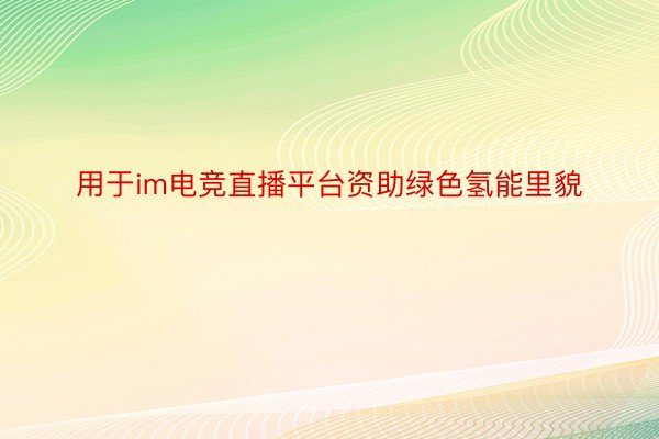 用于im电竞直播平台资助绿色氢能里貌