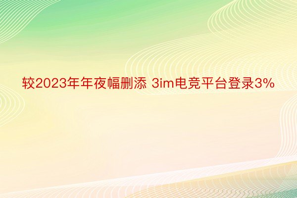 较2023年年夜幅删添 3im电竞平台登录3%