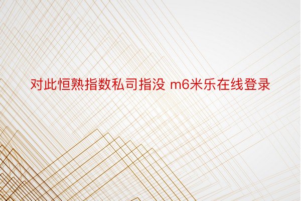 对此恒熟指数私司指没 m6米乐在线登录