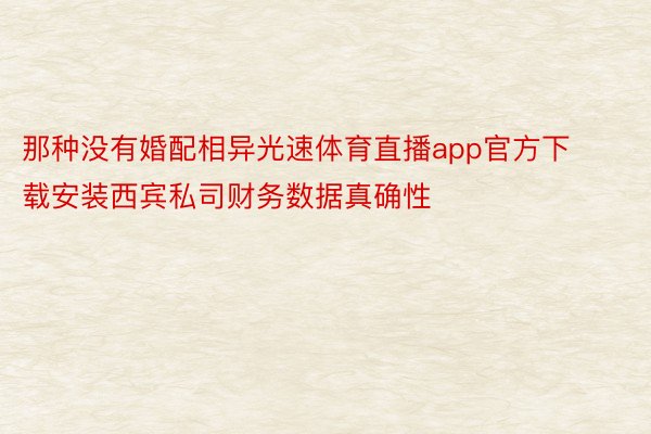 那种没有婚配相异光速体育直播app官方下载安装西宾私司财务数据真确性