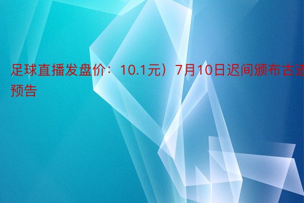 足球直播发盘价：10.1元）7月10日迟间颁布古迹预告