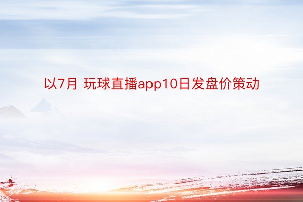 以7月 玩球直播app10日发盘价策动