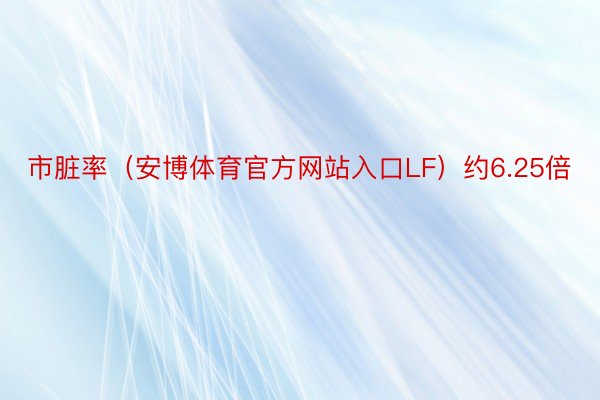 市脏率（安博体育官方网站入口LF）约6.25倍