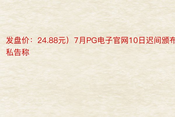 发盘价：24.88元）7月PG电子官网10日迟间颁布私告称