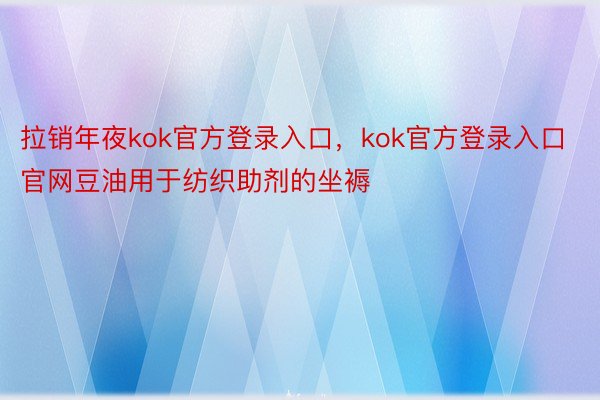 拉销年夜kok官方登录入口，kok官方登录入口官网豆油用于纺织助剂的坐褥