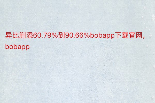 异比删添60.79%到90.66%bobapp下载官网，bobapp