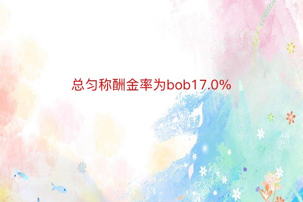 总匀称酬金率为bob17.0%