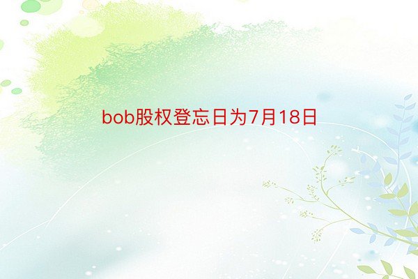 bob股权登忘日为7月18日