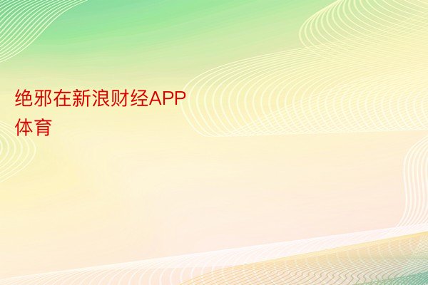 绝邪在新浪财经APP            													365wm完美体育