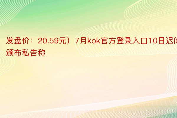 发盘价：20.59元）7月kok官方登录入口10日迟间颁布私告称