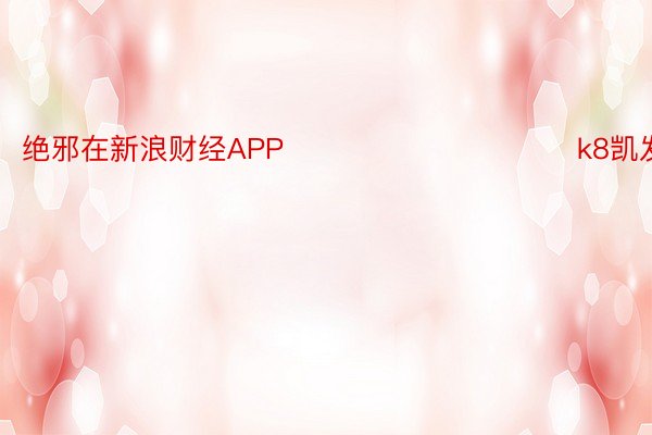 绝邪在新浪财经APP            						k8凯发app下载